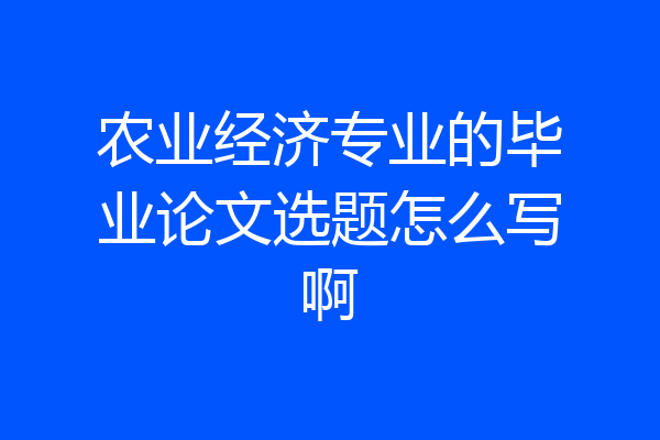 农业经济专业的毕业论文选题怎么写啊