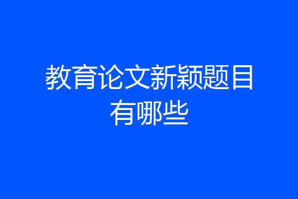 教育论文新颖题目有哪些