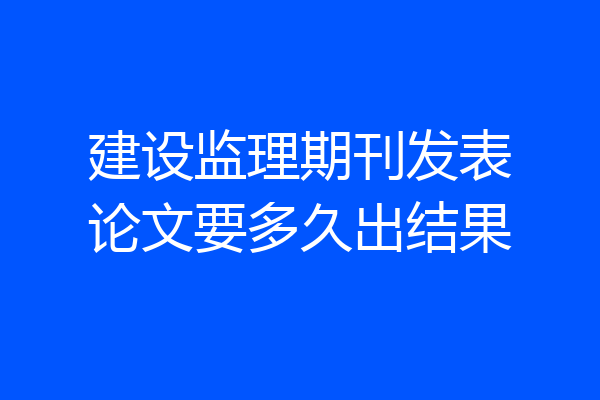 建设监理期刊发表论文要多久出结果