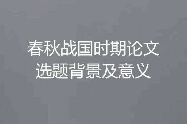 春秋战国时期论文选题背景及意义