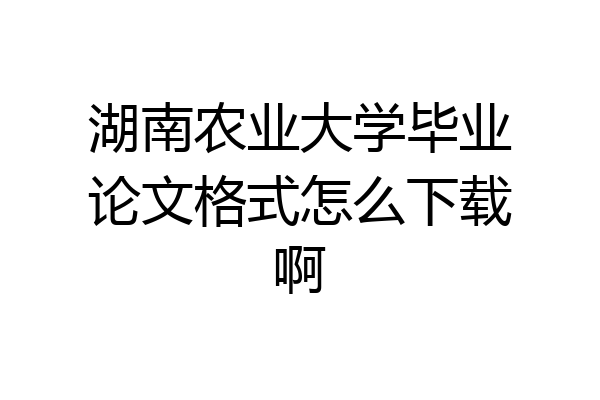湖南农业大学毕业论文格式怎么下载啊