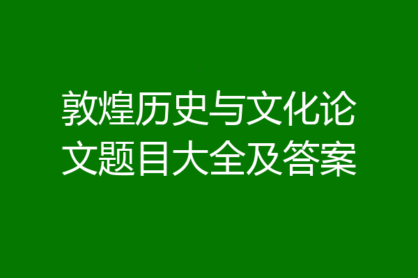 敦煌历史与文化论文题目大全及答案