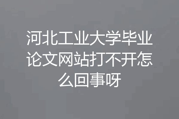 河北工业大学毕业论文网站打不开怎么回事呀