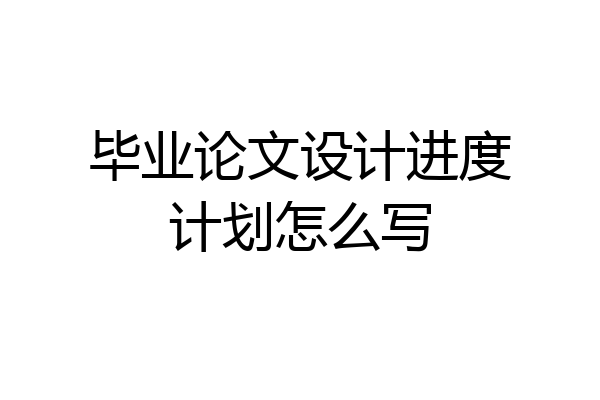 毕业论文设计进度计划怎么写