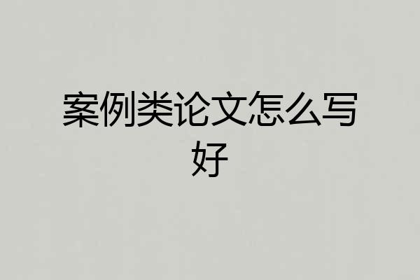 案例类论文怎么写好