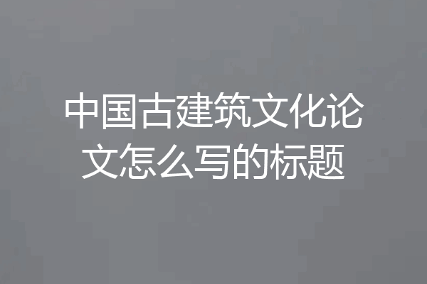 中国古建筑文化论文怎么写的标题