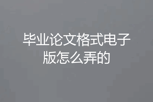 毕业论文格式电子版怎么弄的