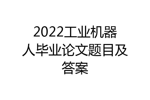 2022工业机器人毕业论文题目及答案