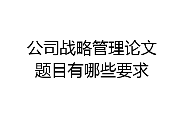 公司战略管理论文题目有哪些要求