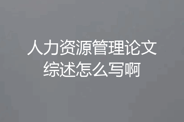 人力资源管理论文综述怎么写啊