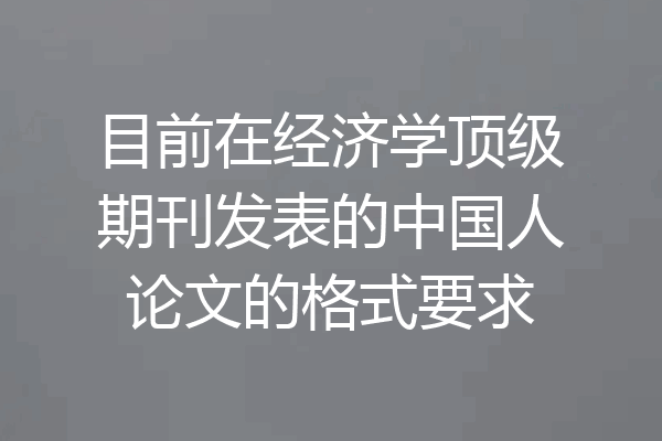 目前在经济学顶级期刊发表的中国人论文的格式要求