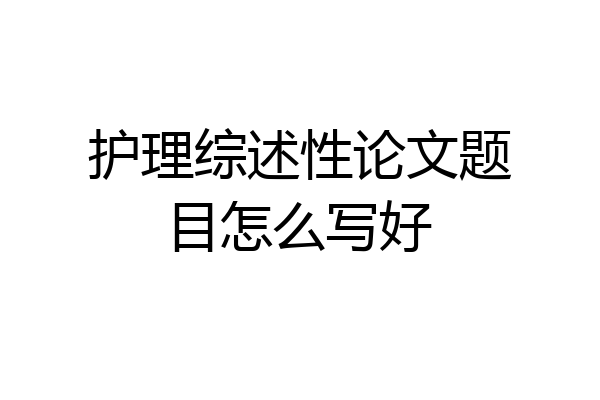 护理综述性论文题目怎么写好
