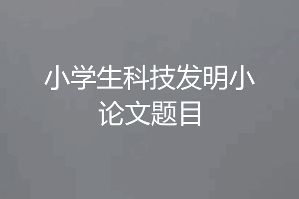 小学生科技发明小论文题目