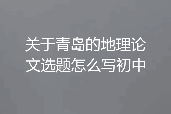 关于青岛的地理论文选题怎么写初中