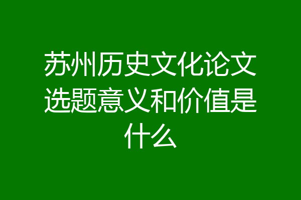 苏州历史文化论文选题意义和价值是什么