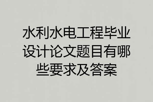 水利水电工程毕业设计论文题目有哪些要求及答案