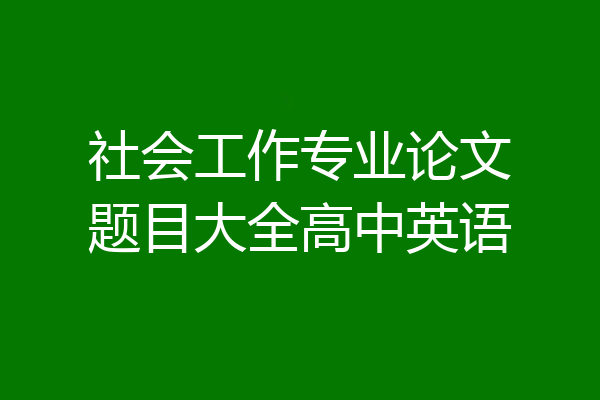 社会工作专业论文题目大全高中英语