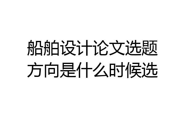 船舶设计论文选题方向是什么时候选