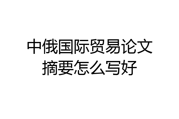 中俄国际贸易论文摘要怎么写好