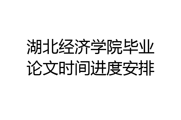 湖北经济学院毕业论文时间进度安排