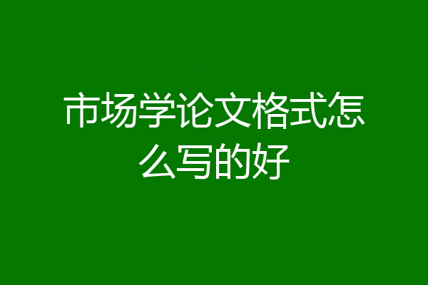 市场学论文格式怎么写的好