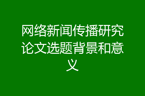 网络新闻传播研究论文选题背景和意义