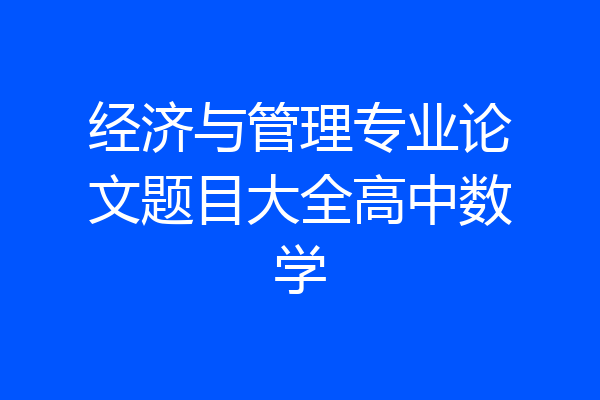 经济与管理专业论文题目大全高中数学