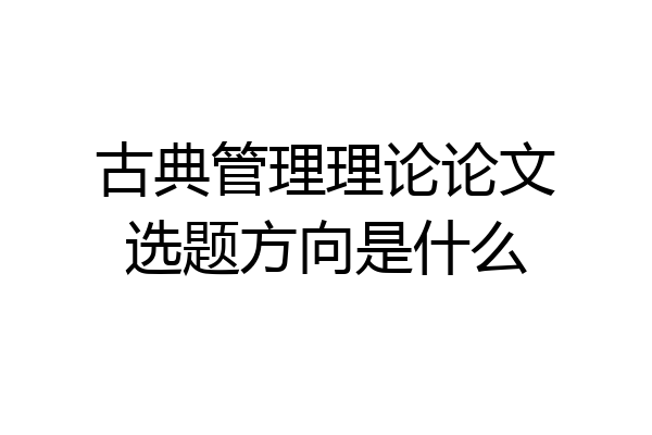 古典管理理论论文选题方向是什么