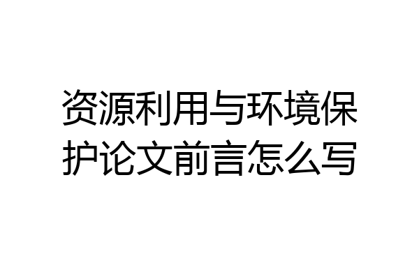 资源利用与环境保护论文前言怎么写