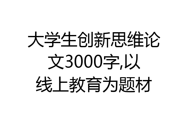 大学生创新思维论文3000字,以线上教育为题材