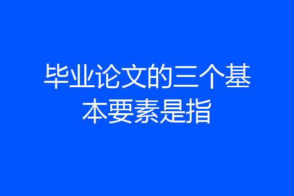 毕业论文的三个基本要素是指