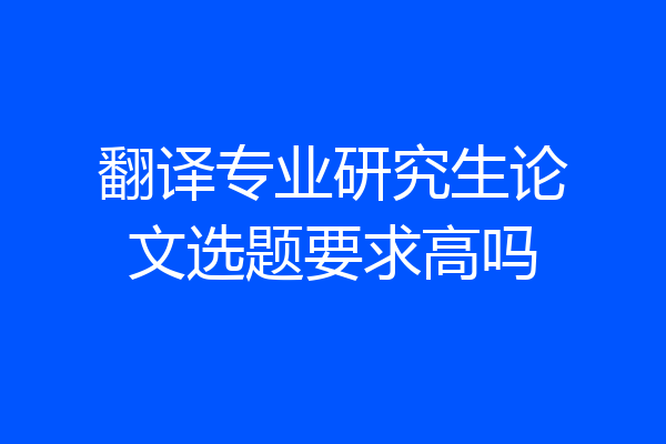 翻译专业研究生论文选题要求高吗