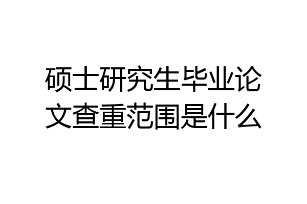 硕士研究生毕业论文查重范围是什么