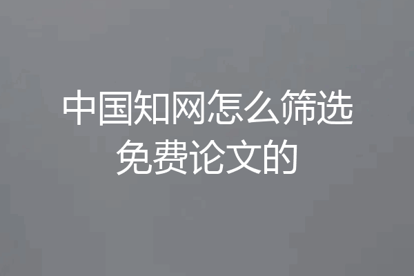 中国知网怎么筛选免费论文的