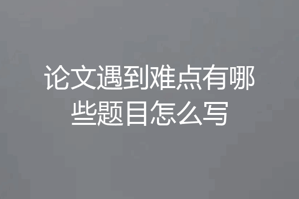 论文遇到难点有哪些题目怎么写