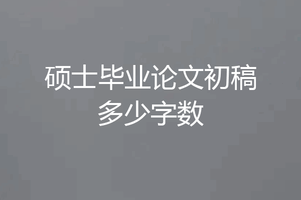 硕士毕业论文初稿多少字数