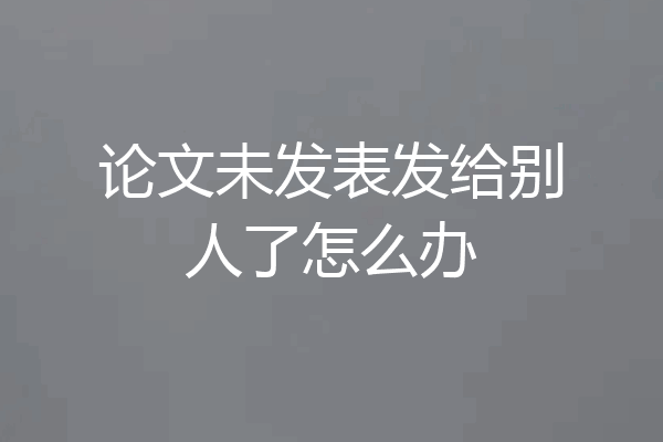 论文未发表发给别人了怎么办