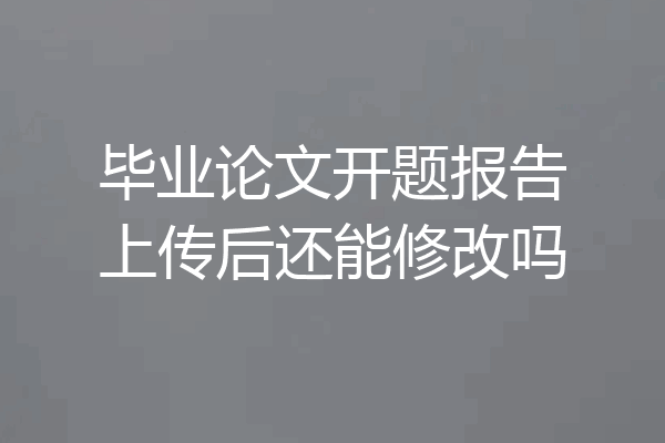 毕业论文开题报告上传后还能修改吗