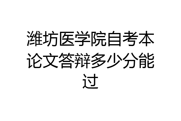 潍坊医学院自考本论文答辩多少分能过