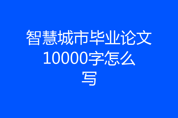 智慧城市毕业论文10000字怎么写