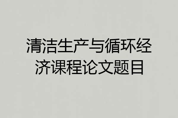 清洁生产与循环经济课程论文题目