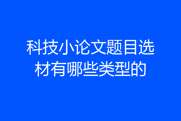科技小论文题目选材有哪些类型的