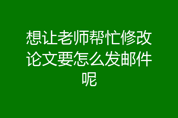 想让老师帮忙修改论文要怎么发邮件呢
