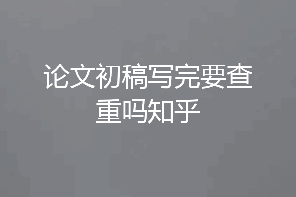 论文初稿写完要查重吗知乎