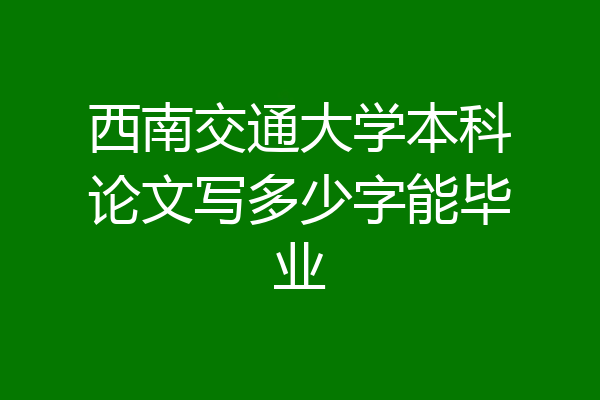 西南交通大学本科论文写多少字能毕业