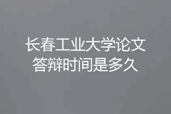 长春工业大学论文答辩时间是多久