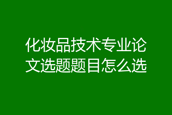 化妆品技术专业论文选题题目怎么选