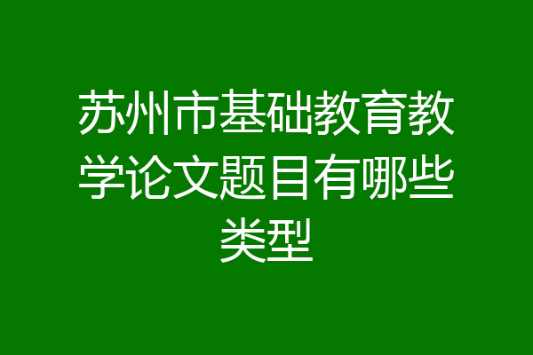 苏州市基础教育教学论文题目有哪些类型
