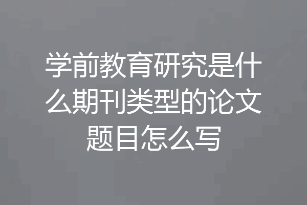 学前教育研究是什么期刊类型的论文题目怎么写