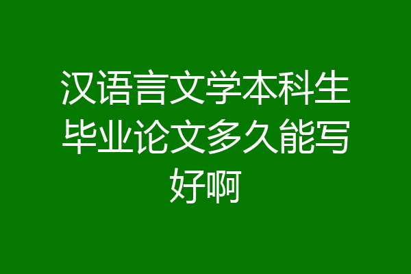 汉语言文学本科生毕业论文多久能写好啊